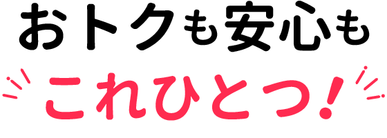 おトクも安心もこれひとつ！